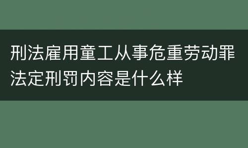 刑法雇用童工从事危重劳动罪法定刑罚内容是什么样