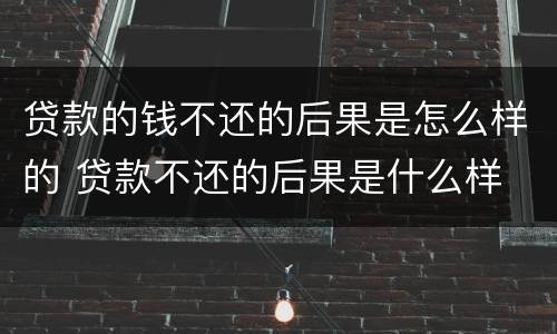 贷款的钱不还的后果是怎么样的 贷款不还的后果是什么样