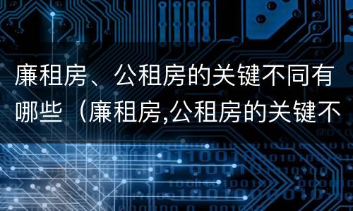 廉租房、公租房的关键不同有哪些（廉租房,公租房的关键不同有哪些问题）