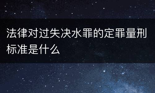 法律对过失决水罪的定罪量刑标准是什么
