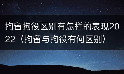 拘留拘役区别有怎样的表现2022（拘留与拘役有何区别）