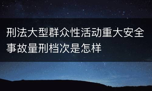 刑法大型群众性活动重大安全事故量刑档次是怎样