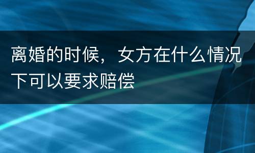 离婚的时候，女方在什么情况下可以要求赔偿
