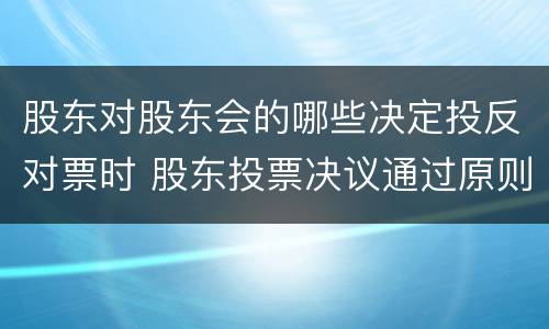 股东对股东会的哪些决定投反对票时 股东投票决议通过原则