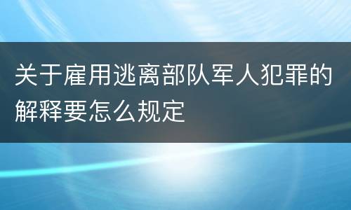 关于雇用逃离部队军人犯罪的解释要怎么规定