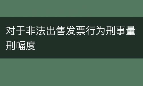 对于非法出售发票行为刑事量刑幅度