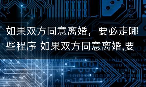 如果双方同意离婚，要必走哪些程序 如果双方同意离婚,要必走哪些程序才能离婚