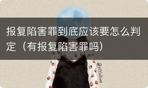 报复陷害罪到底应该要怎么判定（有报复陷害罪吗）