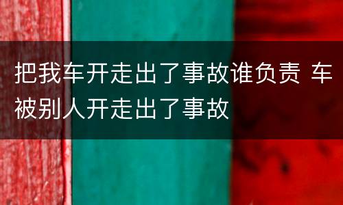 把我车开走出了事故谁负责 车被别人开走出了事故