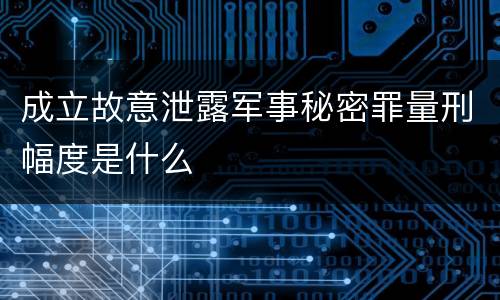 成立故意泄露军事秘密罪量刑幅度是什么