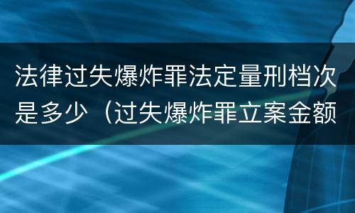 法律过失爆炸罪法定量刑档次是多少（过失爆炸罪立案金额标准）
