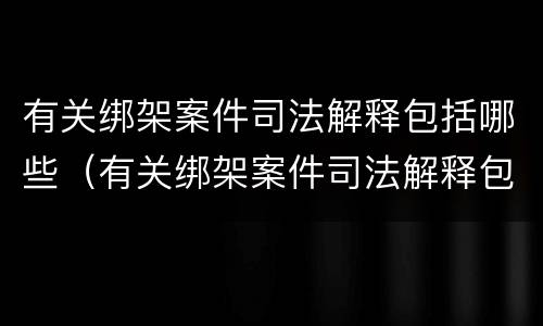有关绑架案件司法解释包括哪些（有关绑架案件司法解释包括哪些规定）