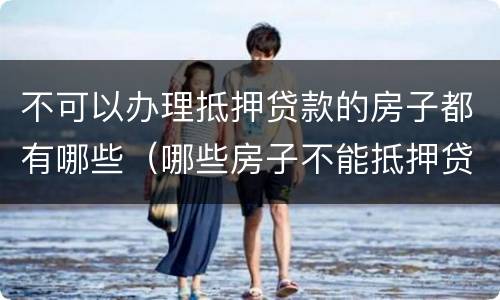 不可以办理抵押贷款的房子都有哪些（哪些房子不能抵押贷款）