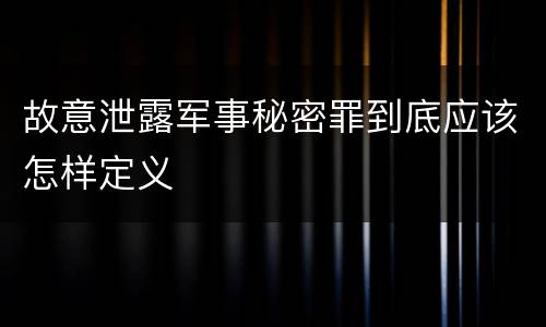 故意泄露军事秘密罪到底应该怎样定义