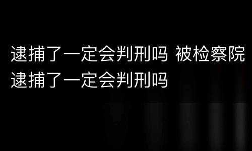 逮捕了一定会判刑吗 被检察院逮捕了一定会判刑吗