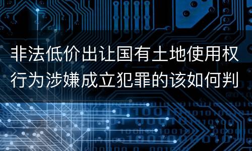 非法低价出让国有土地使用权行为涉嫌成立犯罪的该如何判