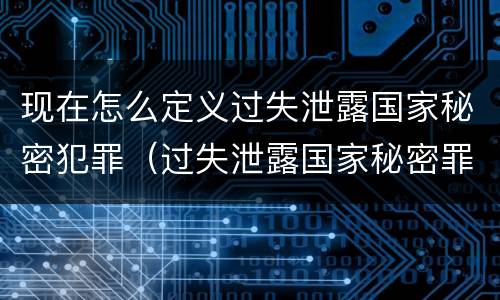 现在怎么定义过失泄露国家秘密犯罪（过失泄露国家秘密罪的犯罪主体）