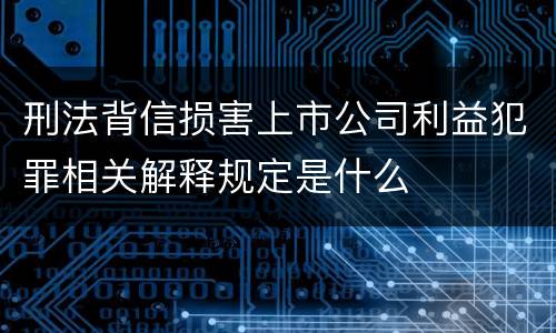 刑法背信损害上市公司利益犯罪相关解释规定是什么