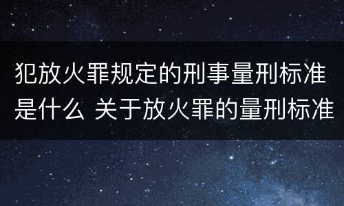 犯放火罪规定的刑事量刑标准是什么 关于放火罪的量刑标准