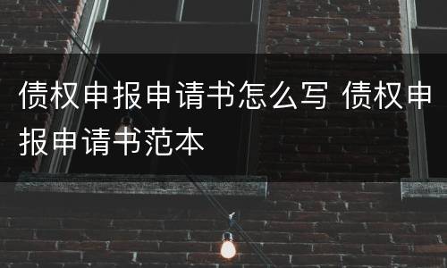 债权申报申请书怎么写 债权申报申请书范本