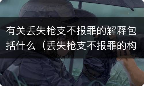 有关丢失枪支不报罪的解释包括什么（丢失枪支不报罪的构成要件）