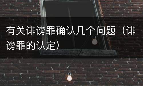 有关诽谤罪确认几个问题(诽谤罪的认定)
