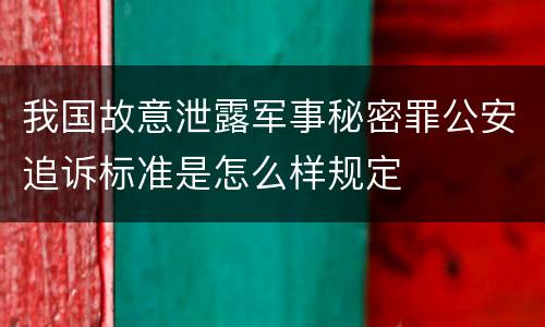我国故意泄露军事秘密罪公安追诉标准是怎么样规定