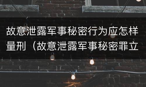 故意泄露军事秘密行为应怎样量刑（故意泄露军事秘密罪立案标准）