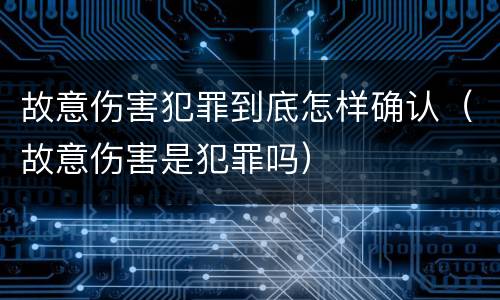 故意伤害犯罪到底怎样确认（故意伤害是犯罪吗）