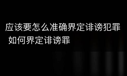 应该要怎么准确界定诽谤犯罪 如何界定诽谤罪
