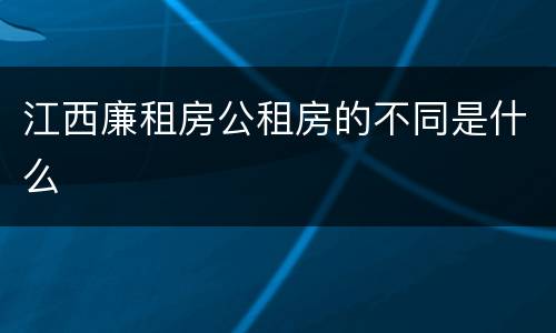 江西廉租房公租房的不同是什么