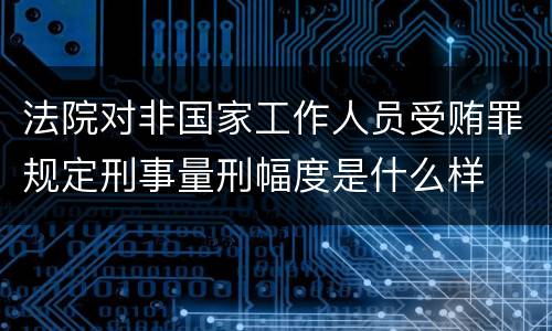 法院对非国家工作人员受贿罪规定刑事量刑幅度是什么样