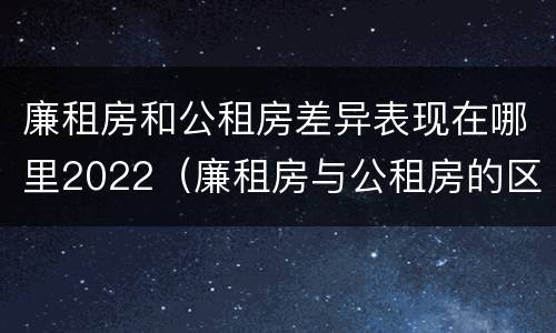 廉租房和公租房差异表现在哪里2022（廉租房与公租房的区别在哪里）
