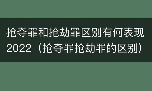 抢夺罪和抢劫罪区别有何表现2022（抢夺罪抢劫罪的区别）