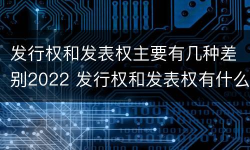 发行权和发表权主要有几种差别2022 发行权和发表权有什么区别
