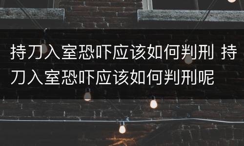 持刀入室恐吓应该如何判刑 持刀入室恐吓应该如何判刑呢