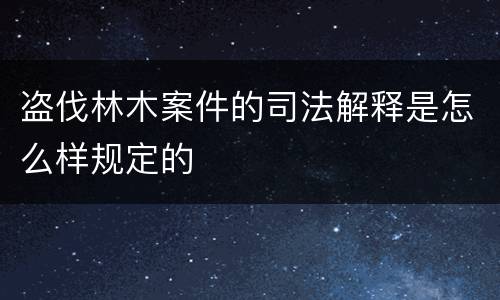 盗伐林木案件的司法解释是怎么样规定的