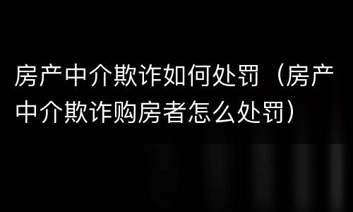 房产中介欺诈如何处罚（房产中介欺诈购房者怎么处罚）