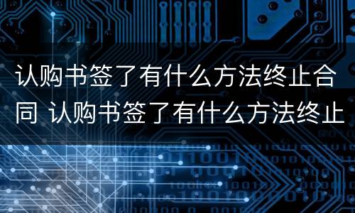 认购书签了有什么方法终止合同 认购书签了有什么方法终止合同呢