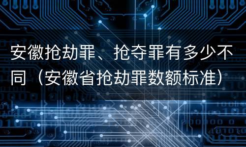 安徽抢劫罪、抢夺罪有多少不同（安徽省抢劫罪数额标准）