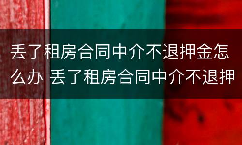 丢了租房合同中介不退押金怎么办 丢了租房合同中介不退押金怎么办呀