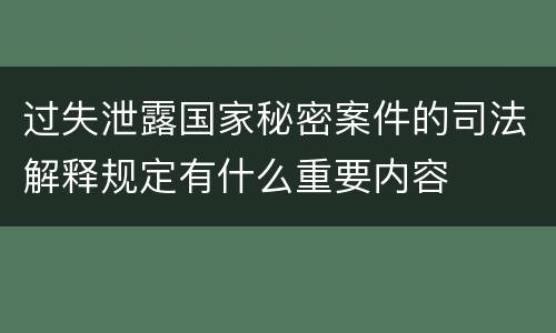 过失泄露国家秘密案件的司法解释规定有什么重要内容