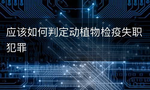 应该如何判定动植物检疫失职犯罪