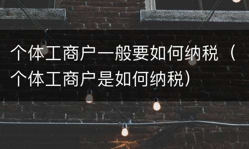 个体工商户一般要如何纳税（个体工商户是如何纳税）