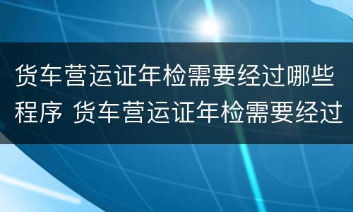 货车营运证年检需要经过哪些程序 货车营运证年检需要经过哪些程序呢