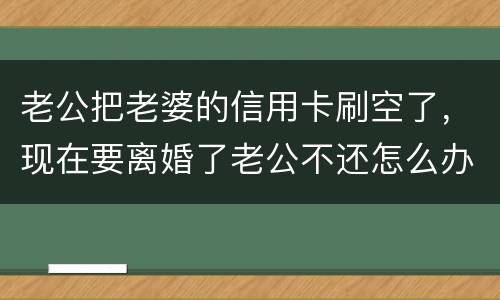 老公把老婆的信用卡刷空了，现在要离婚了老公不还怎么办