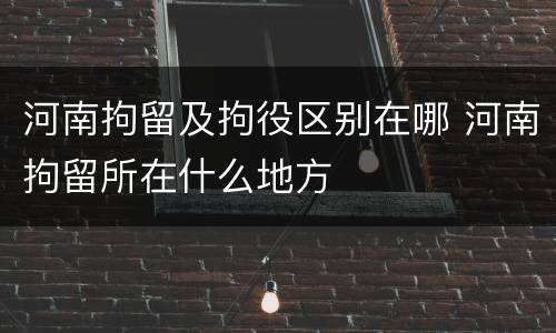 河南拘留及拘役区别在哪 河南拘留所在什么地方