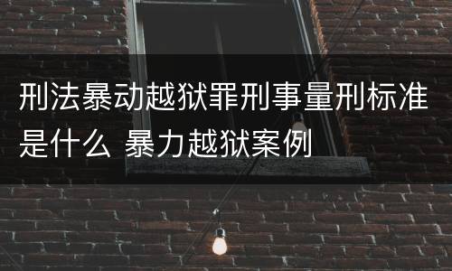 刑法暴动越狱罪刑事量刑标准是什么 暴力越狱案例