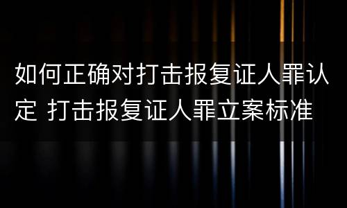 如何正确对打击报复证人罪认定 打击报复证人罪立案标准