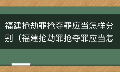 福建抢劫罪抢夺罪应当怎样分别（福建抢劫罪抢夺罪应当怎样分别认定）
